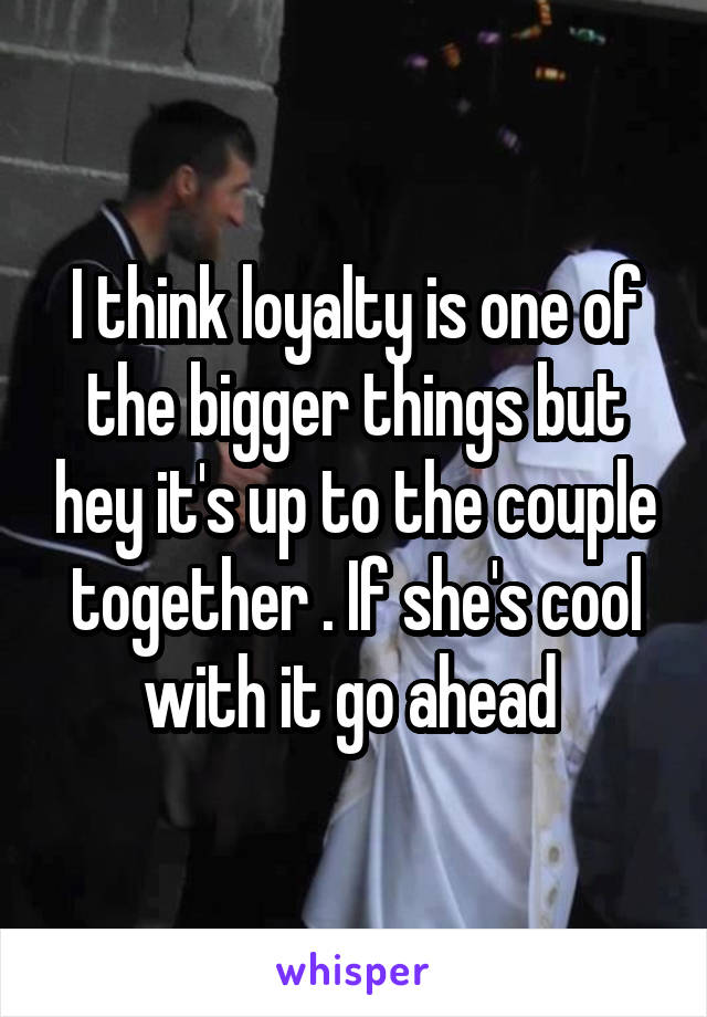 I think loyalty is one of the bigger things but hey it's up to the couple together . If she's cool with it go ahead 