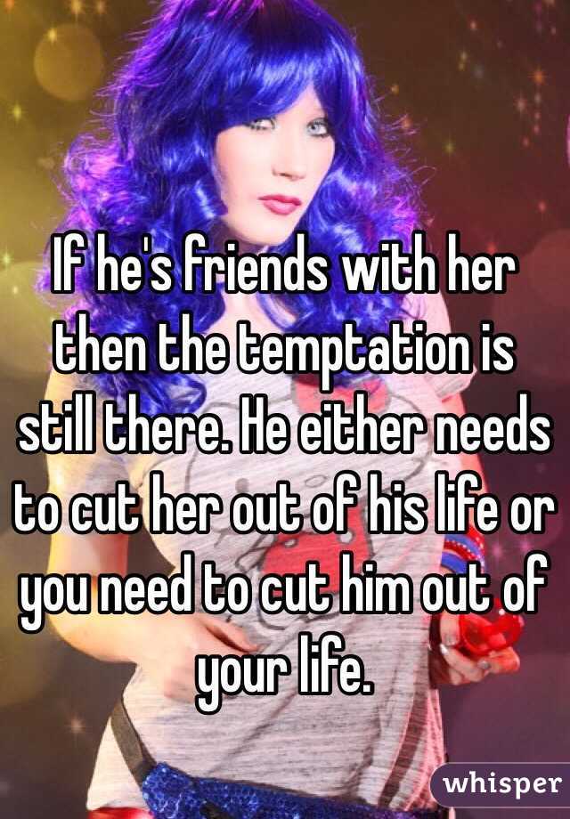 If he's friends with her then the temptation is still there. He either needs to cut her out of his life or you need to cut him out of your life. 