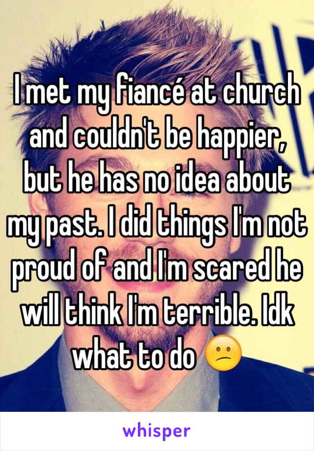  I met my fiancé at church and couldn't be happier, but he has no idea about my past. I did things I'm not proud of and I'm scared he will think I'm terrible. Idk what to do 😕