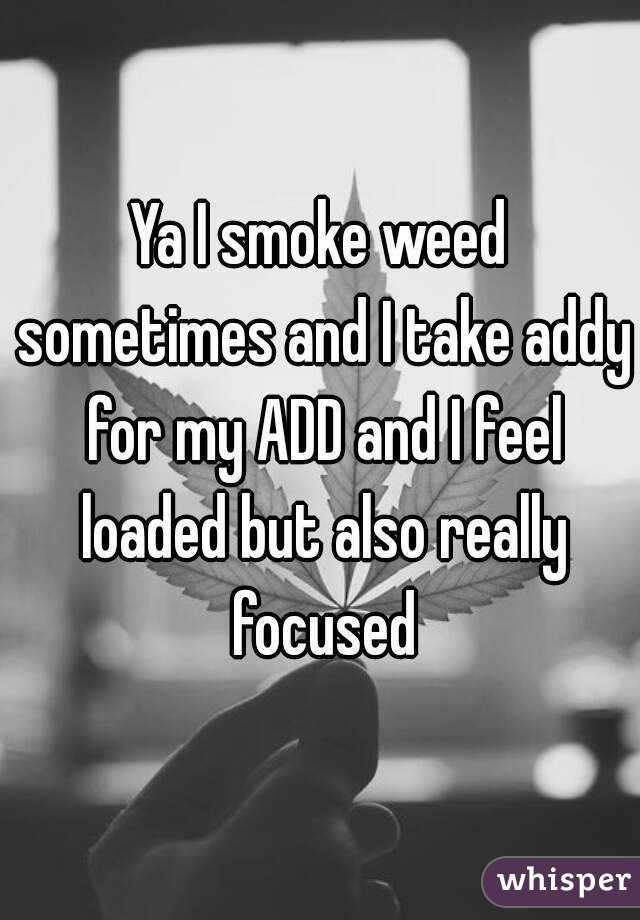 Ya I smoke weed sometimes and I take addy for my ADD and I feel loaded but also really focused