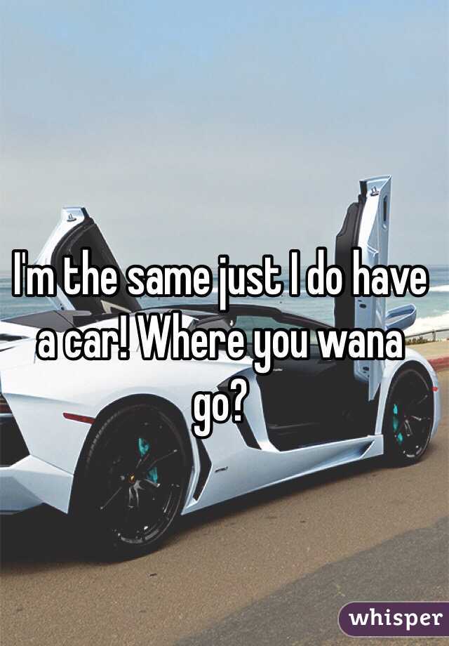 I'm the same just I do have a car! Where you wana go?