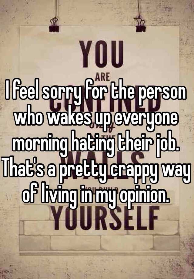 i-feel-sorry-for-the-person-who-wakes-up-everyone-morning-hating-their