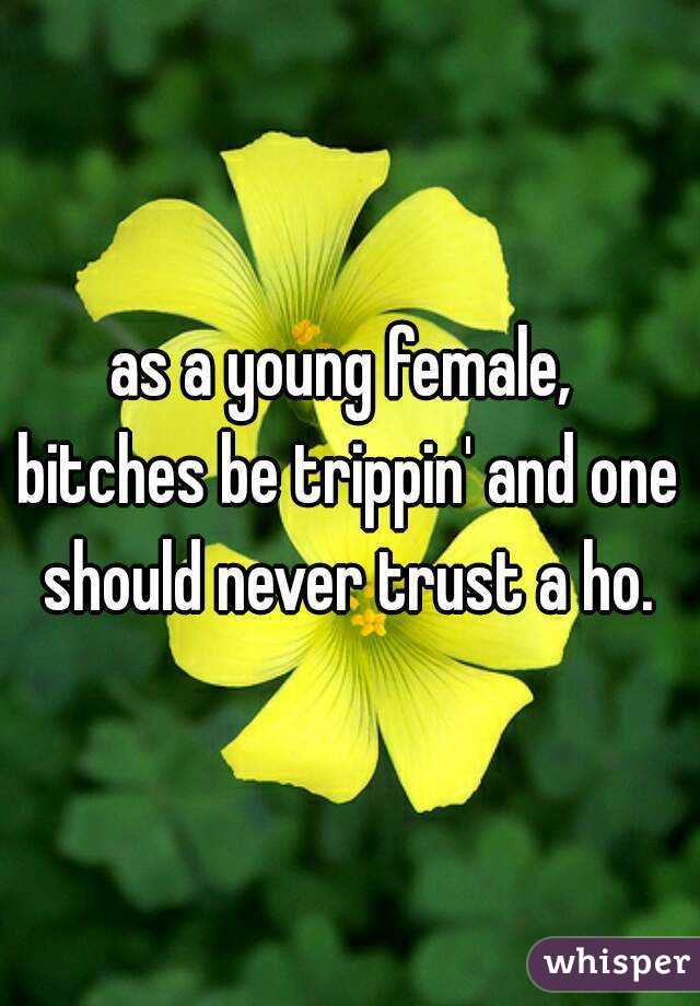 as a young female, 
bitches be trippin' and one should never trust a ho. 