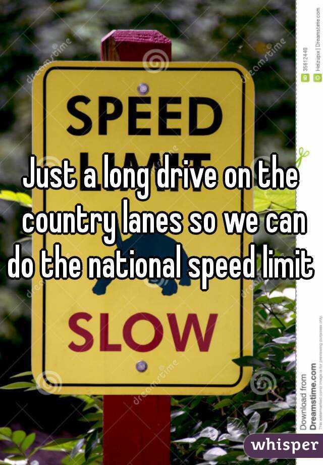 Just a long drive on the country lanes so we can do the national speed limit 