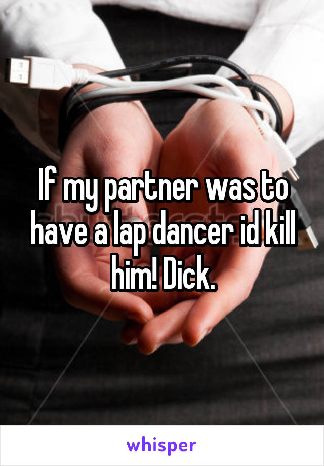 If my partner was to have a lap dancer id kill him! Dick.