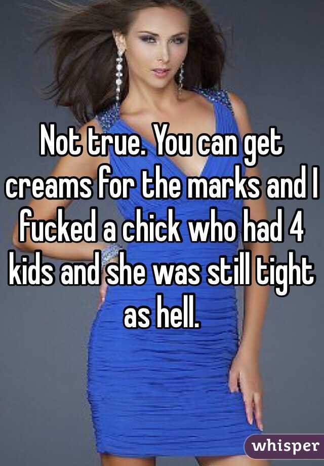 Not true. You can get creams for the marks and I fucked a chick who had 4 kids and she was still tight as hell. 
