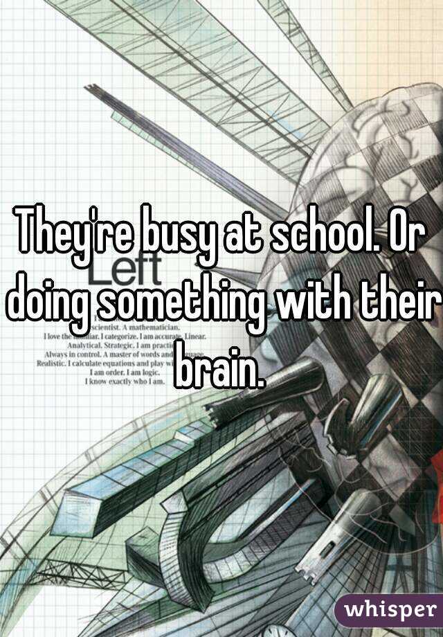 They're busy at school. Or doing something with their brain. 