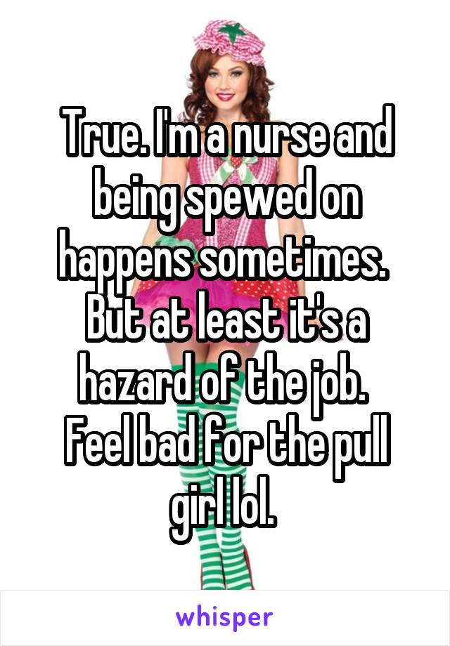 True. I'm a nurse and being spewed on happens sometimes. 
But at least it's a hazard of the job. 
Feel bad for the pull girl lol. 