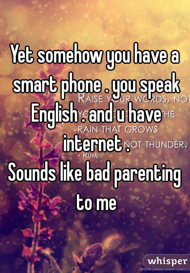Yet somehow you have a smart phone . you speak English . and u have internet .
Sounds like bad parenting to me