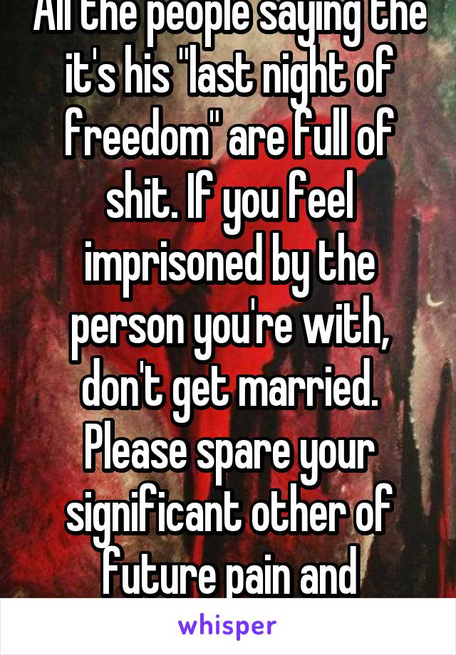 All the people saying the it's his "last night of freedom" are full of shit. If you feel imprisoned by the person you're with, don't get married. Please spare your significant other of future pain and heartache.