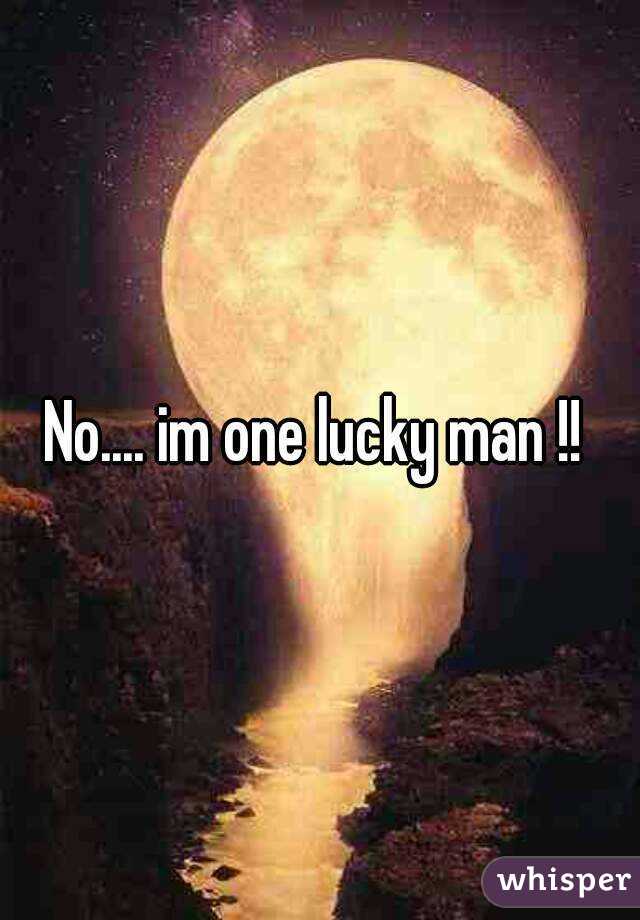 No.... im one lucky man !! 