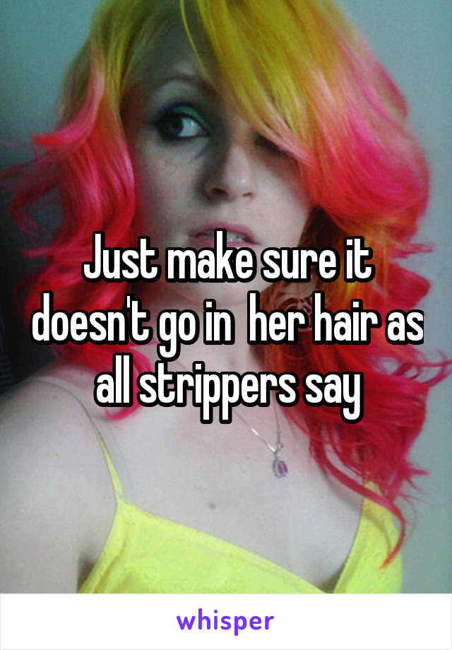 Just make sure it doesn't go in  her hair as all strippers say