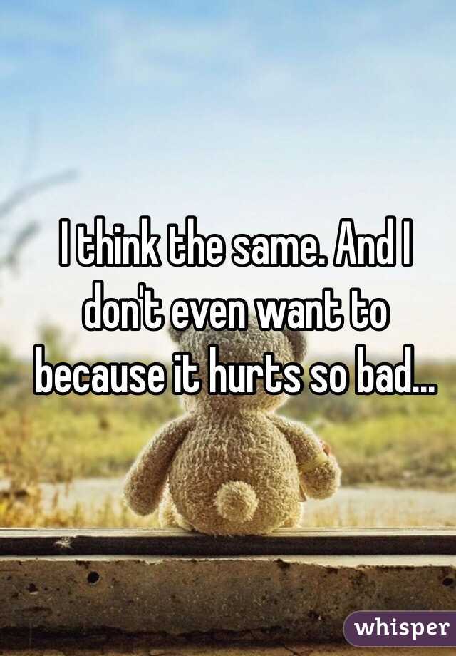 I think the same. And I don't even want to because it hurts so bad...