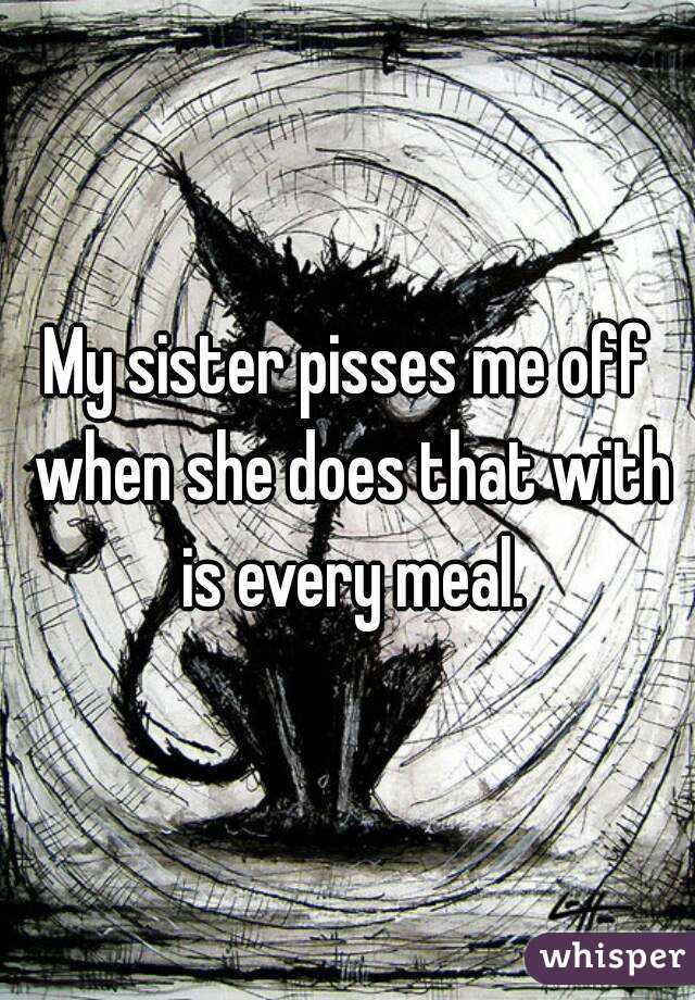 My sister pisses me off when she does that with is every meal.