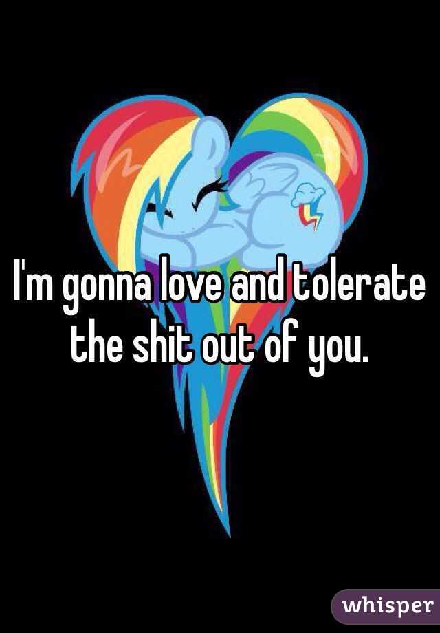 I'm gonna love and tolerate the shit out of you.