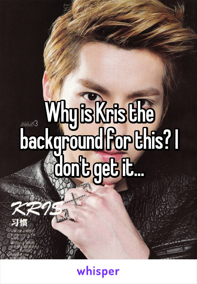 Why is Kris the background for this? I don't get it...