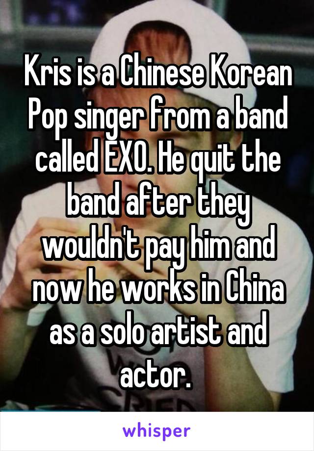 Kris is a Chinese Korean Pop singer from a band called EXO. He quit the band after they wouldn't pay him and now he works in China as a solo artist and actor. 