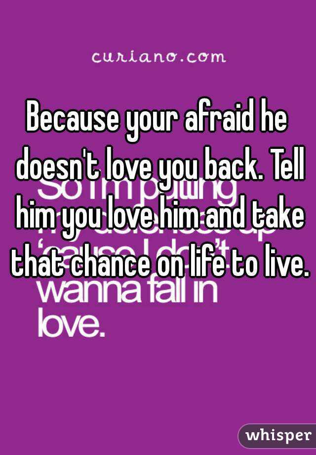 Because your afraid he doesn't love you back. Tell him you love him and take that chance on life to live. 