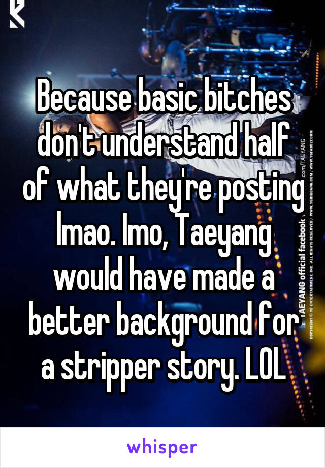 Because basic bitches don't understand half of what they're posting lmao. Imo, Taeyang would have made a better background for a stripper story. LOL