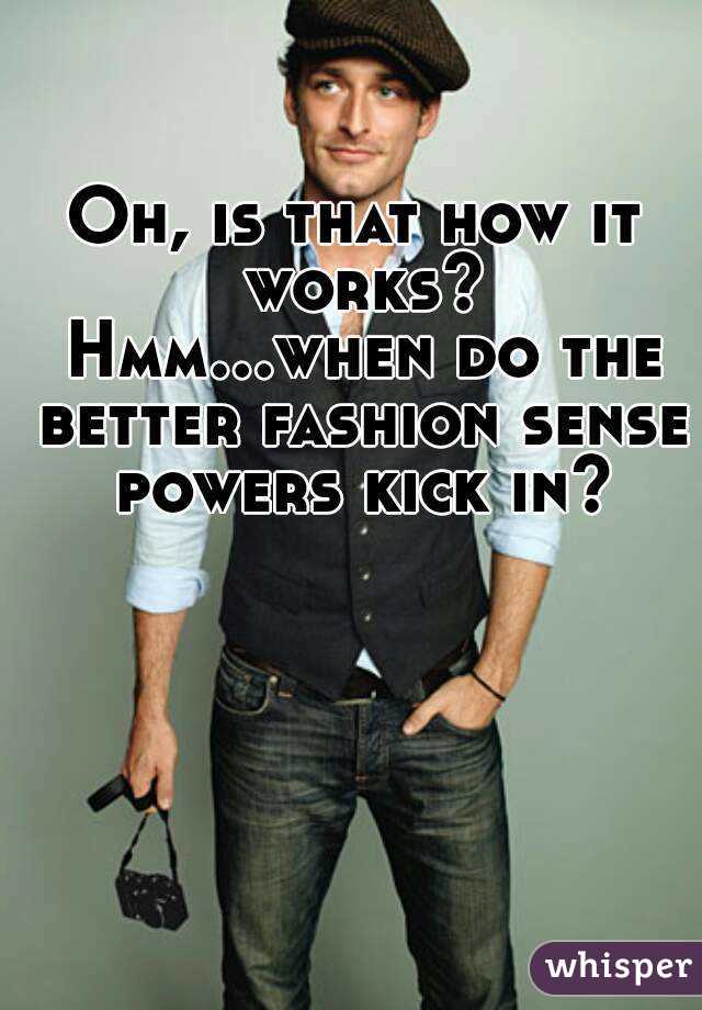 Oh, is that how it works? Hmm...when do the better fashion sense powers kick in?