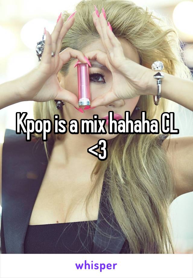 Kpop is a mix hahaha CL <3