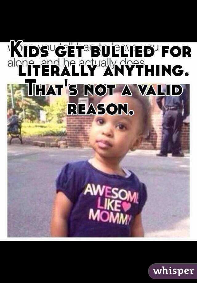 Kids get bullied for literally anything. That's not a valid reason. 