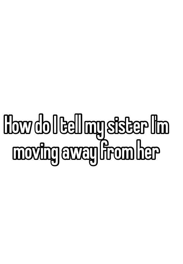 how-do-i-tell-my-sister-i-m-moving-away-from-her