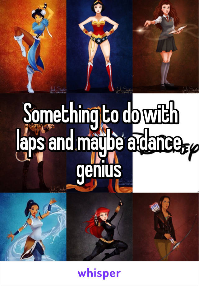 Something to do with laps and maybe a dance, genius 