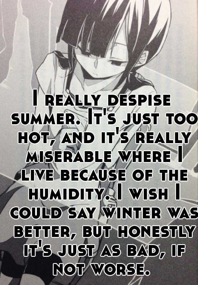 I really despise summer. It's just too hot, and it's really miserable ...