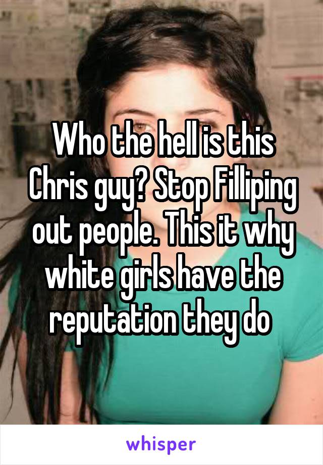 Who the hell is this Chris guy? Stop Filliping out people. This it why white girls have the reputation they do 