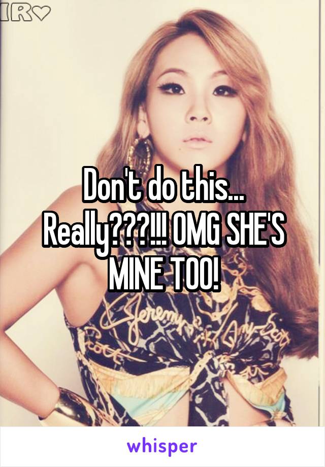 Don't do this... Really???!!! OMG SHE'S MINE TOO!