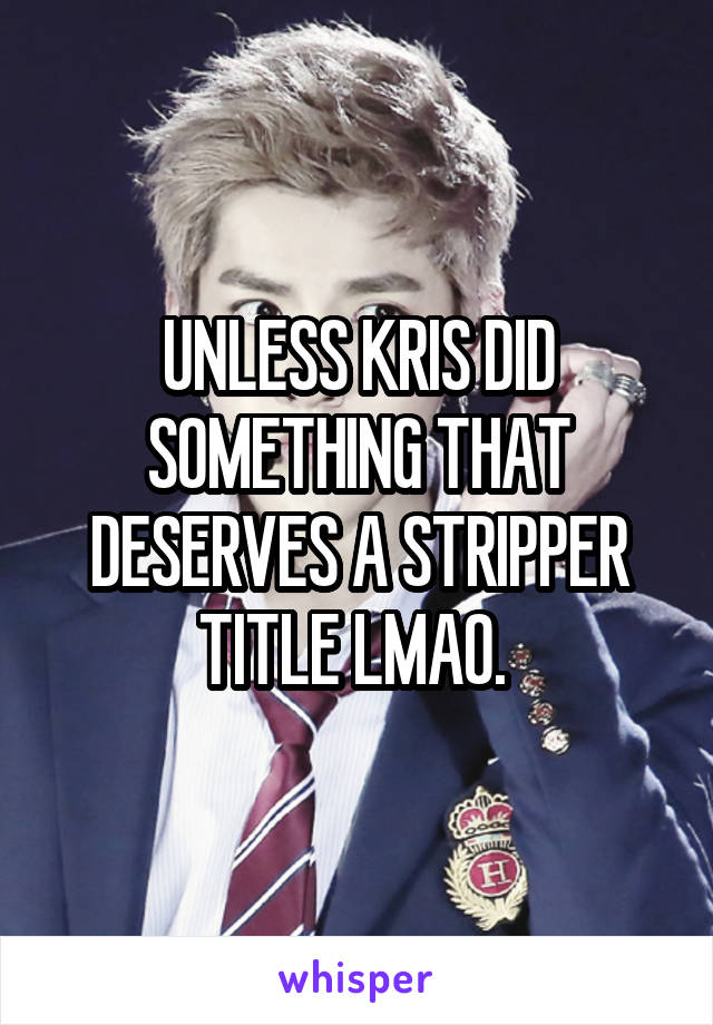 UNLESS KRIS DID SOMETHING THAT DESERVES A STRIPPER TITLE LMAO. 