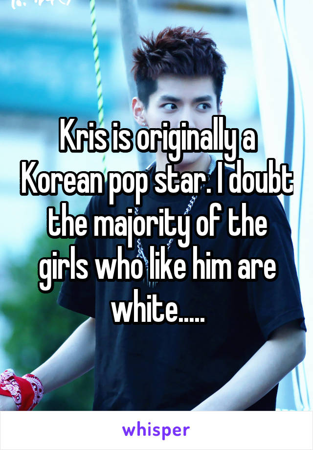 Kris is originally a Korean pop star. I doubt the majority of the girls who like him are white.....