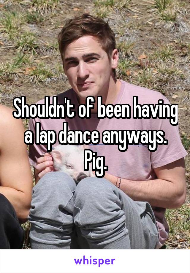 Shouldn't of been having a lap dance anyways. Pig.