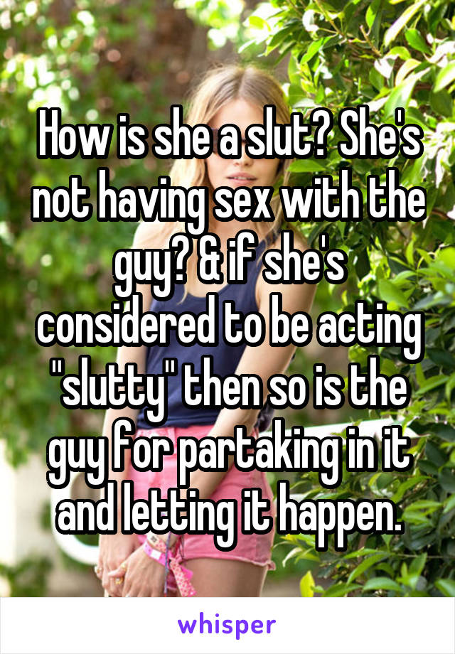 How is she a slut? She's not having sex with the guy? & if she's considered to be acting "slutty" then so is the guy for partaking in it and letting it happen.