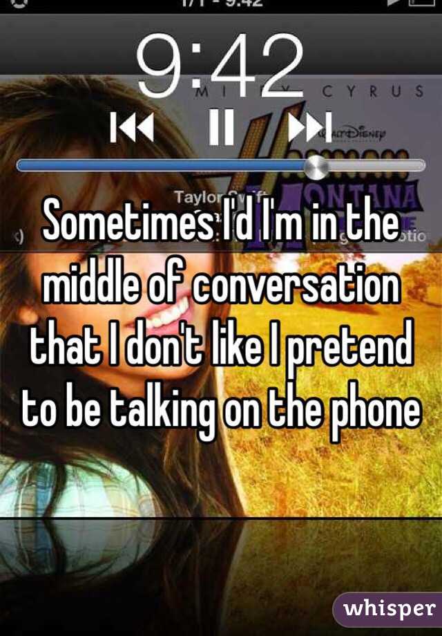 Sometimes I'd I'm in the middle of conversation that I don't like I pretend to be talking on the phone