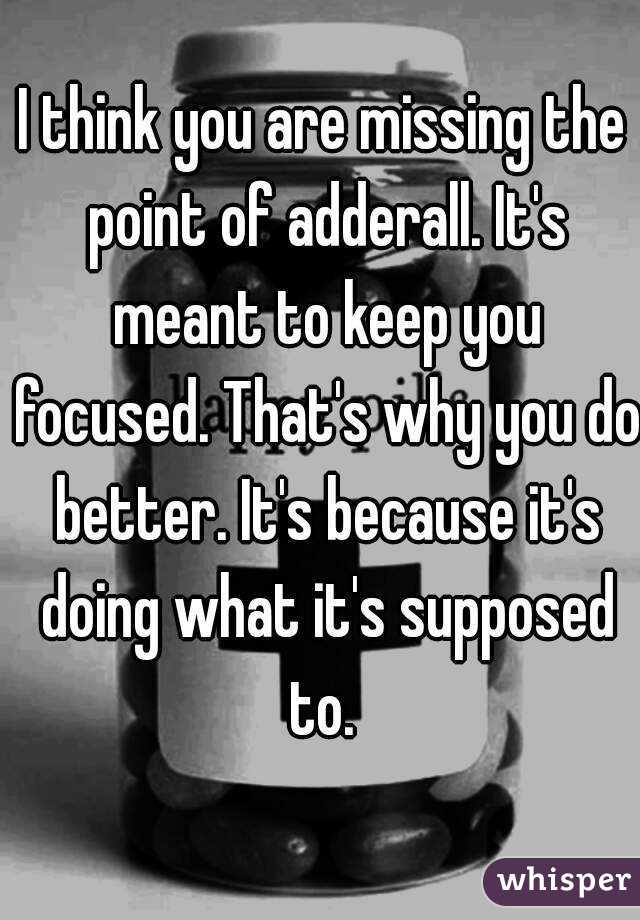 I think you are missing the point of adderall. It's meant to keep you focused. That's why you do better. It's because it's doing what it's supposed to. 