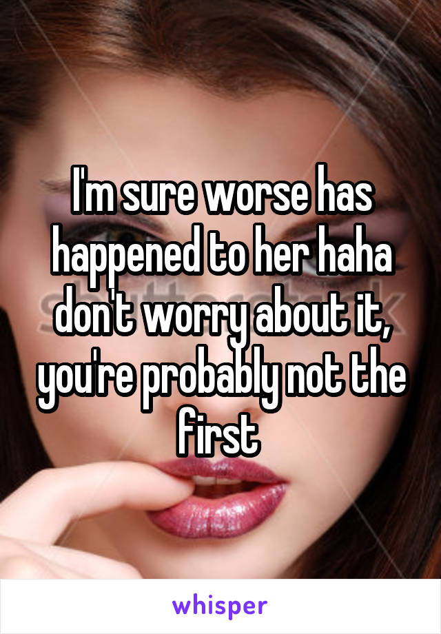 I'm sure worse has happened to her haha don't worry about it, you're probably not the first 