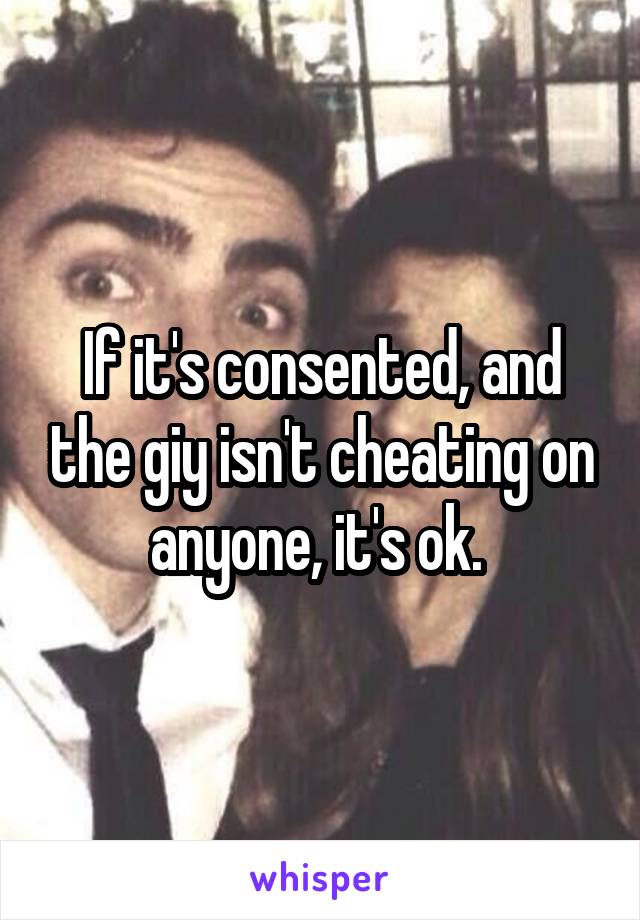 If it's consented, and the giy isn't cheating on anyone, it's ok. 