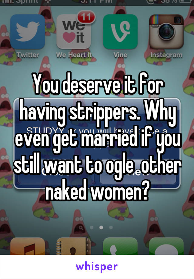 You deserve it for having strippers. Why even get married if you still want to ogle  other naked women?