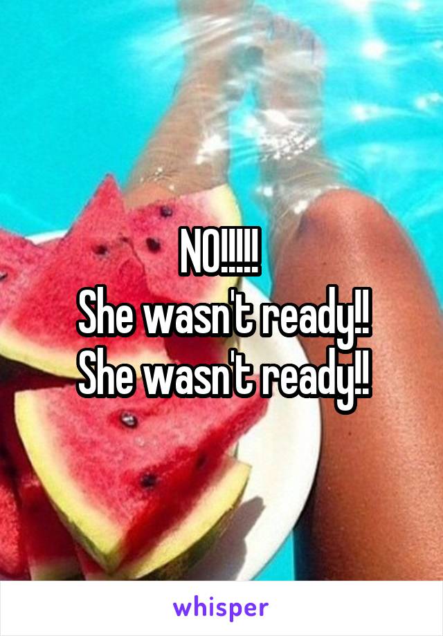 NO!!!!! 
She wasn't ready!!
She wasn't ready!!