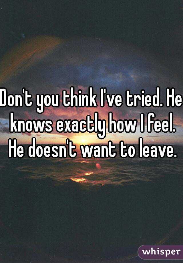 Don't you think I've tried. He knows exactly how I feel. He doesn't want to leave.