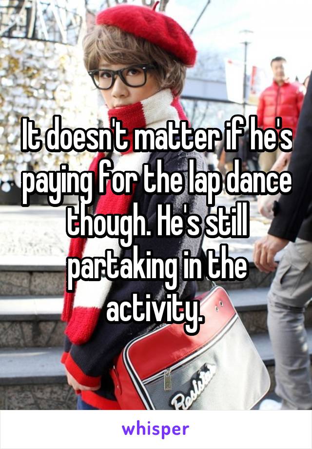 It doesn't matter if he's paying for the lap dance though. He's still partaking in the activity. 