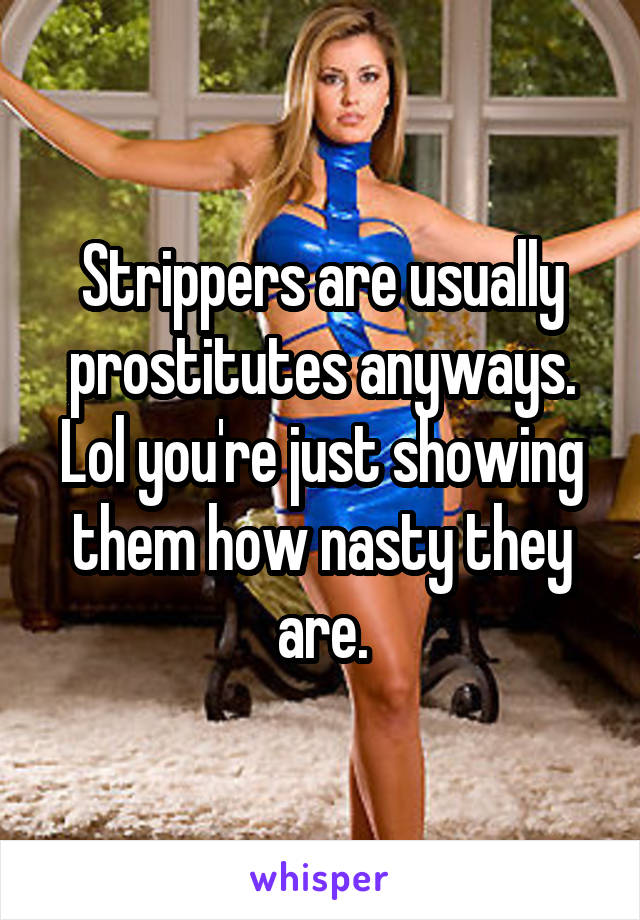 Strippers are usually prostitutes anyways. Lol you're just showing them how nasty they are.