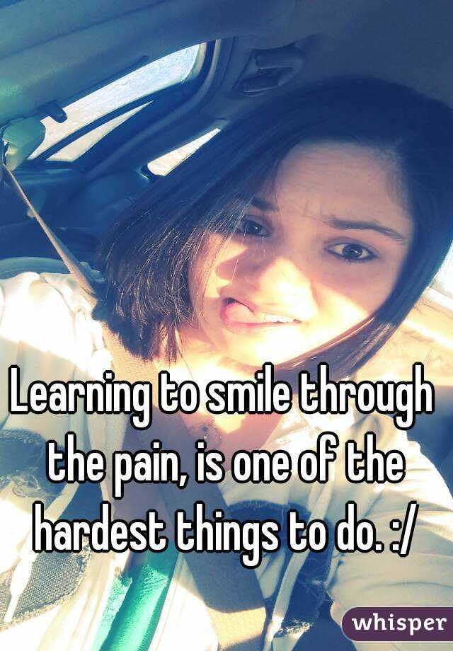 Learning to smile through the pain, is one of the hardest things to do. :/