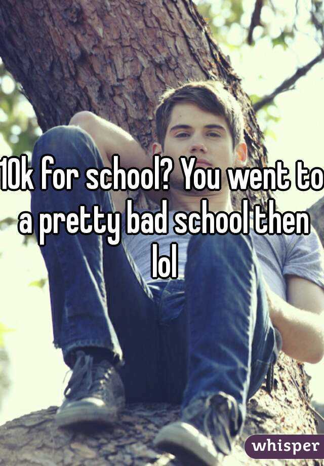 10k for school? You went to a pretty bad school then lol