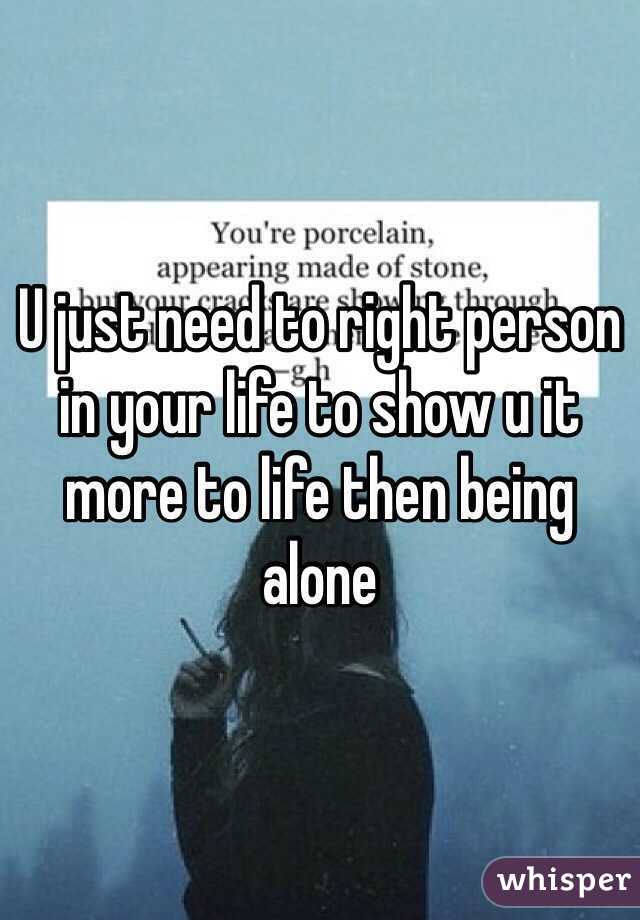 U just need to right person in your life to show u it more to life then being alone