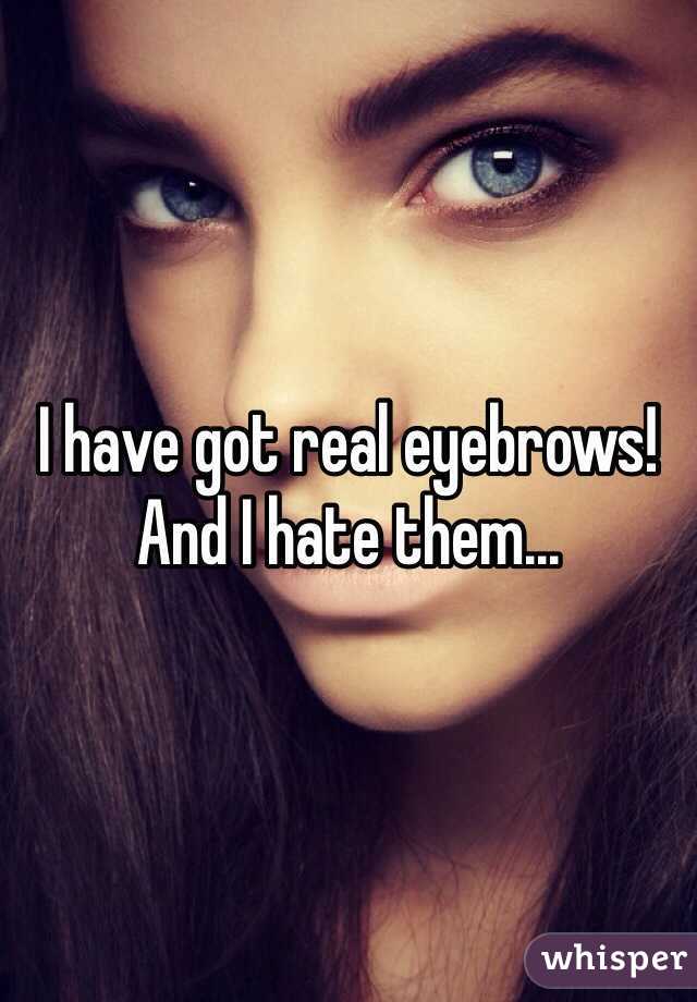 I have got real eyebrows! And I hate them...