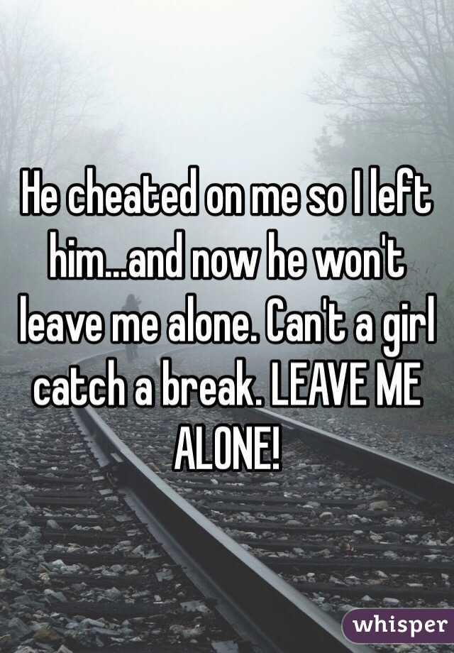 He cheated on me so I left him...and now he won't leave me alone. Can't a girl catch a break. LEAVE ME ALONE! 