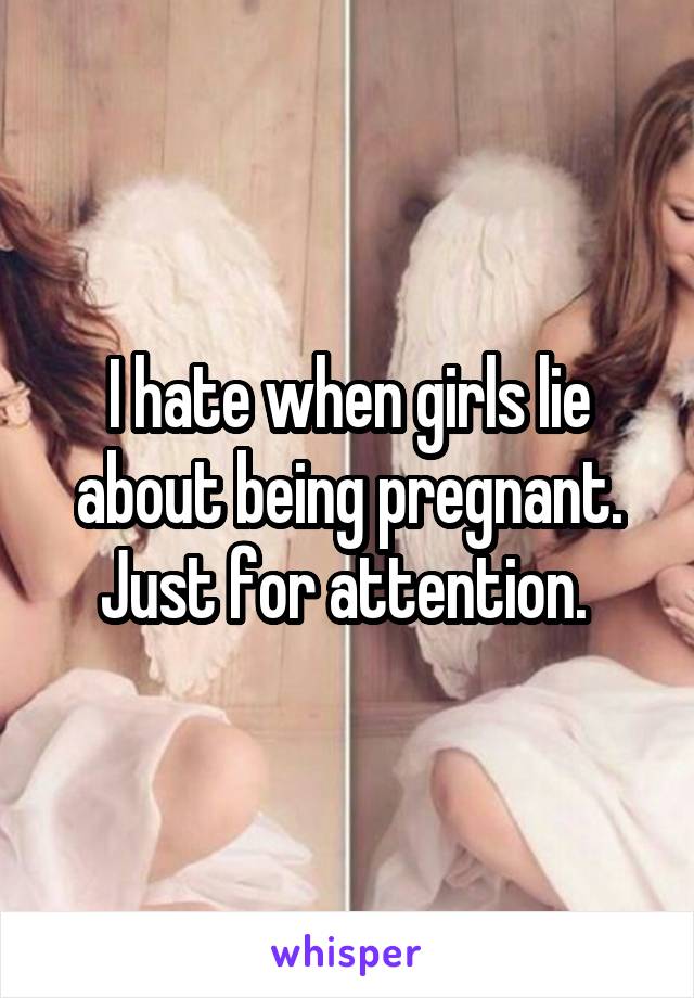 I hate when girls lie about being pregnant. Just for attention. 